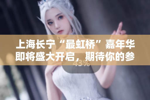 上海长宁“最虹桥”嘉年华即将盛大开启，期待你的参与！