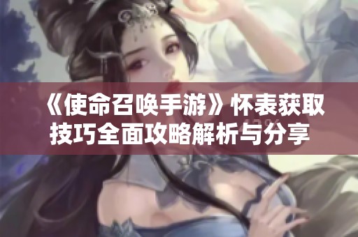 《使命召唤手游》怀表获取技巧全面攻略解析与分享
