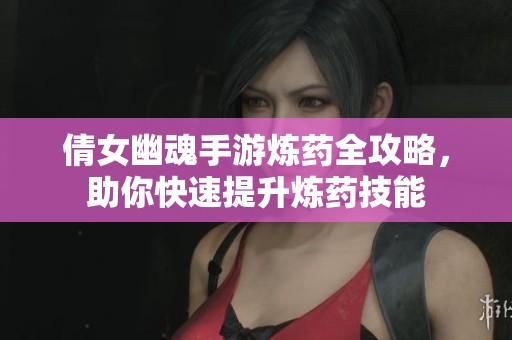 倩女幽魂手游炼药全攻略，助你快速提升炼药技能