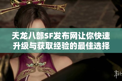 天龙八部SF发布网让你快速升级与获取经验的最佳选择