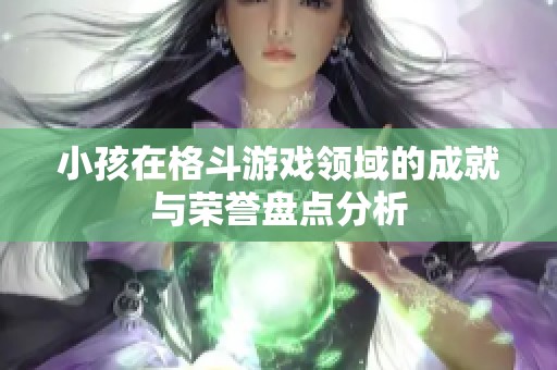 小孩在格斗游戏领域的成就与荣誉盘点分析