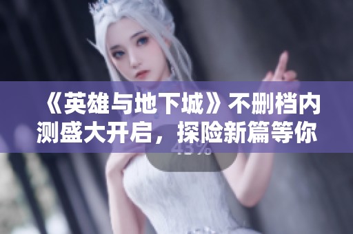 《英雄与地下城》不删档内测盛大开启，探险新篇等你来战