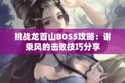 挑战龙首山BOSS攻略：谢乘风的击败技巧分享