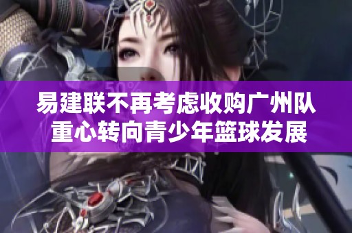 易建联不再考虑收购广州队 重心转向青少年篮球发展