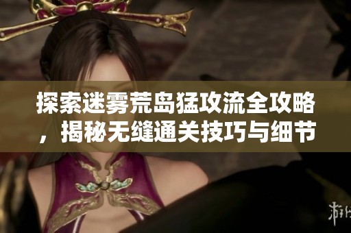 探索迷雾荒岛猛攻流全攻略，揭秘无缝通关技巧与细节！