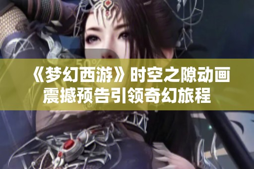 《梦幻西游》时空之隙动画震撼预告引领奇幻旅程