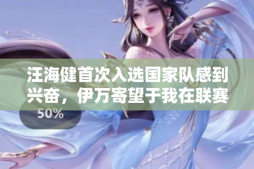 汪海健首次入选国家队感到兴奋，伊万寄望于我在联赛中的出色表现