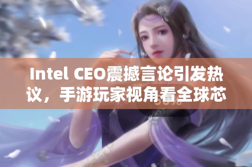 Intel CEO震撼言论引发热议，手游玩家视角看全球芯片大战