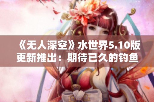 《无人深空》水世界5.10版更新推出：期待已久的钓鱼功能正式上线
