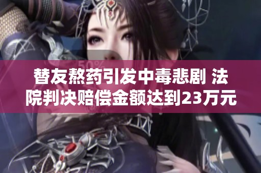 替友熬药引发中毒悲剧 法院判决赔偿金额达到23万元