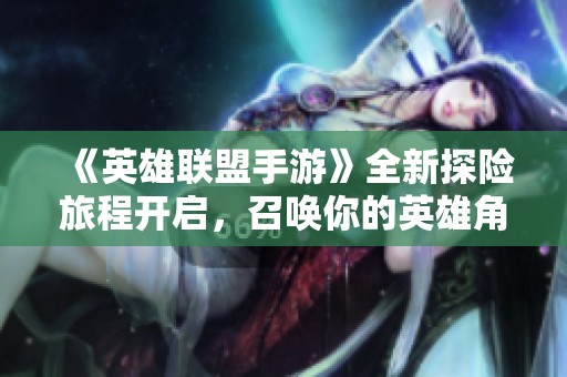 《英雄联盟手游》全新探险旅程开启，召唤你的英雄角色勇闯未知世界