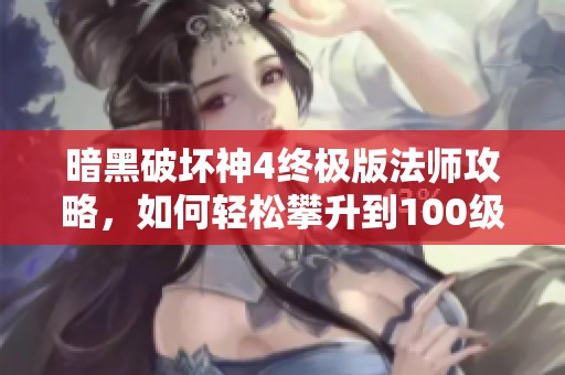 暗黑破坏神4终极版法师攻略，如何轻松攀升到100级八层游