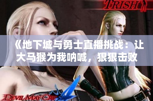 《地下城与勇士直播挑战：让大马猴为我呐喊，狠狠击败小乌龟》