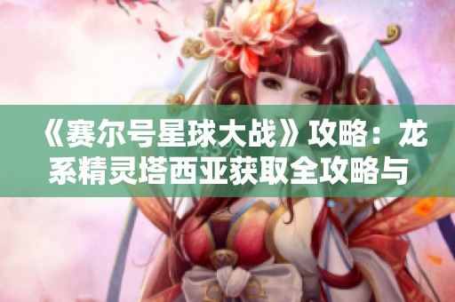 《赛尔号星球大战》攻略：龙系精灵塔西亚获取全攻略与技巧分享