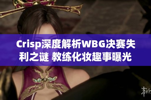 Crisp深度解析WBG决赛失利之谜 教练化妆趣事曝光