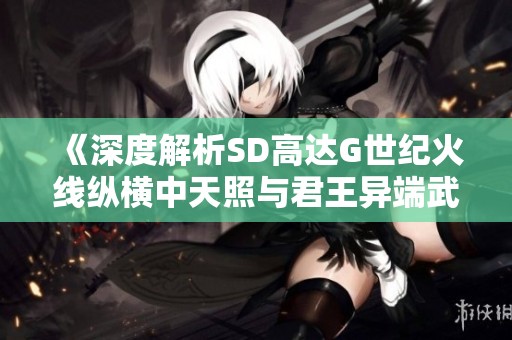 《深度解析SD高达G世纪火线纵横中天照与君王异端武器属性》