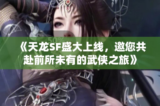 《天龙SF盛大上线，邀您共赴前所未有的武侠之旅》