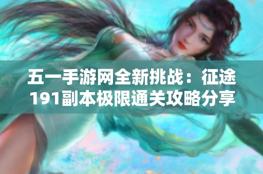 五一手游网全新挑战：征途191副本极限通关攻略分享