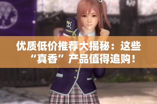 优质低价推荐大揭秘：这些“真香”产品值得追购！