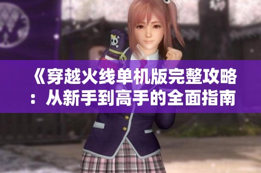 《穿越火线单机版完整攻略：从新手到高手的全面指南》