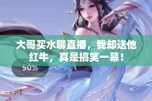 大哥买水聊直播，我却送他红牛，真是搞笑一幕！