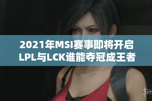 2021年MSI赛事即将开启 LPL与LCK谁能夺冠成王者