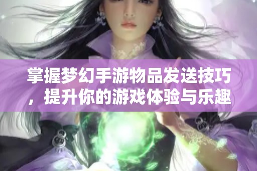 掌握梦幻手游物品发送技巧，提升你的游戏体验与乐趣