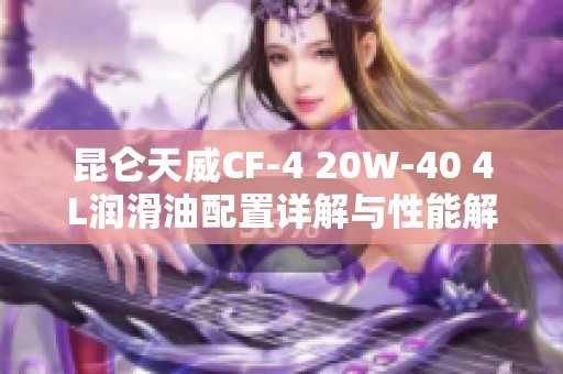 昆仑天威CF-4 20W-40 4L润滑油配置详解与性能解析