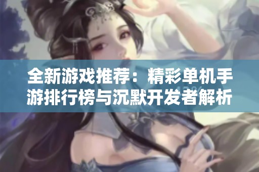 全新游戏推荐：精彩单机手游排行榜与沉默开发者解析