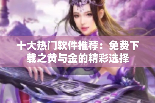 十大热门软件推荐：免费下载之黄与金的精彩选择