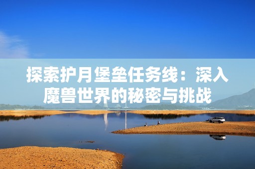 探索护月堡垒任务线：深入魔兽世界的秘密与挑战