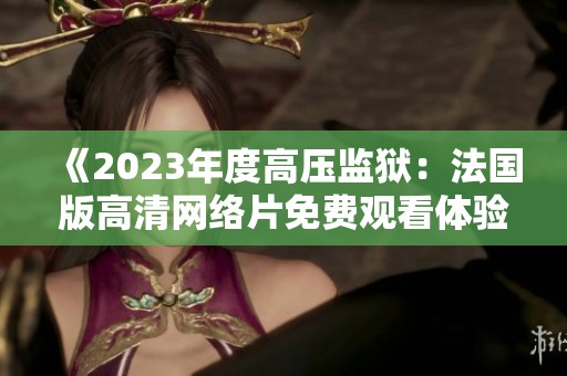 《2023年度高压监狱：法国版高清网络片免费观看体验》