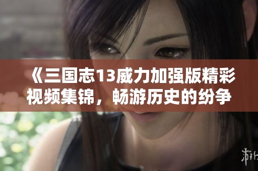 《三国志13威力加强版精彩视频集锦，畅游历史的纷争与智谋》