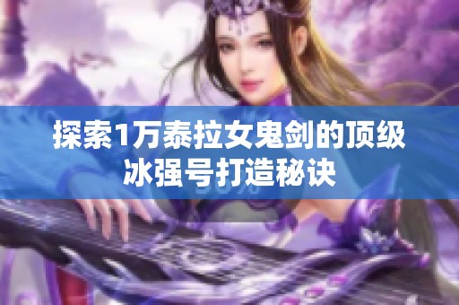探索1万泰拉女鬼剑的顶级冰强号打造秘诀