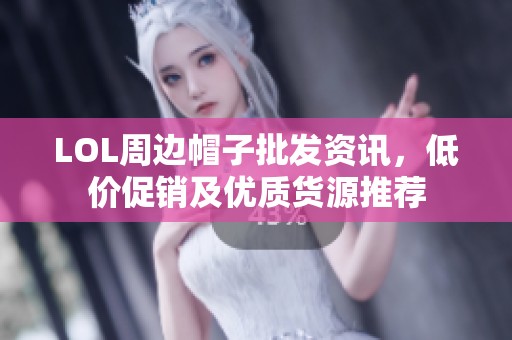 LOL周边帽子批发资讯，低价促销及优质货源推荐