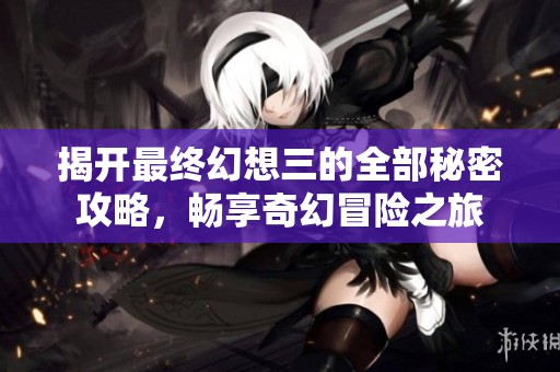 揭开最终幻想三的全部秘密攻略，畅享奇幻冒险之旅