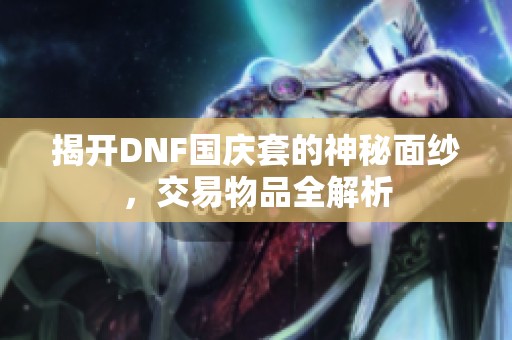 揭开DNF国庆套的神秘面纱，交易物品全解析