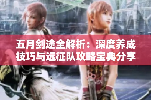 五月剑途全解析：深度养成技巧与远征队攻略宝典分享