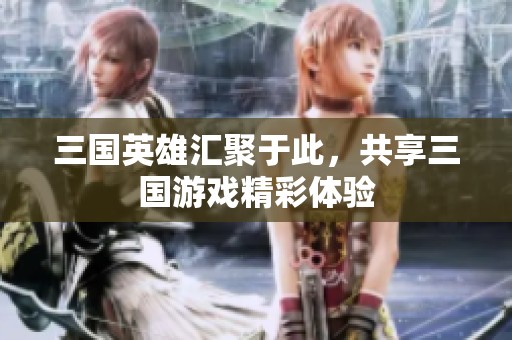 三国英雄汇聚于此，共享三国游戏精彩体验