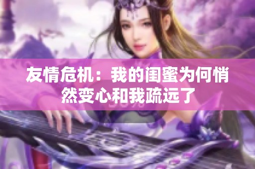 友情危机：我的闺蜜为何悄然变心和我疏远了