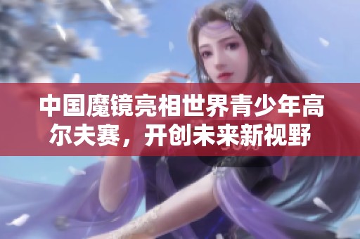 中国魔镜亮相世界青少年高尔夫赛，开创未来新视野