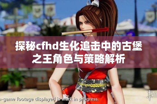 探秘cfhd生化追击中的古堡之王角色与策略解析