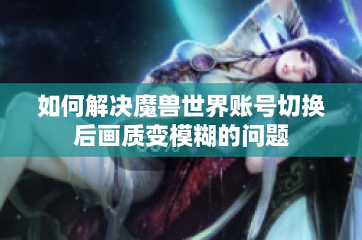 如何解决魔兽世界账号切换后画质变模糊的问题