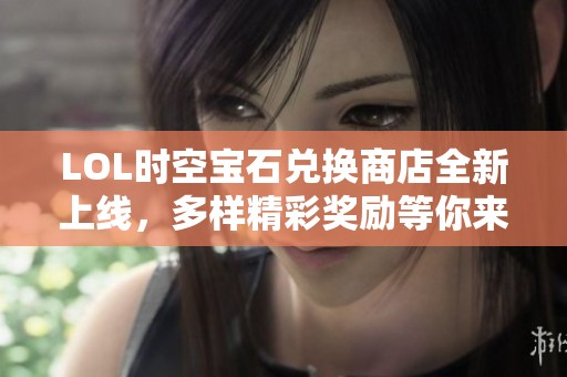 LOL时空宝石兑换商店全新上线，多样精彩奖励等你来领取！