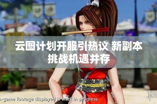云图计划开服引热议 新副本挑战机遇并存