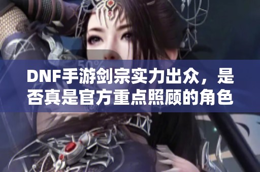 DNF手游剑宗实力出众，是否真是官方重点照顾的角色呢