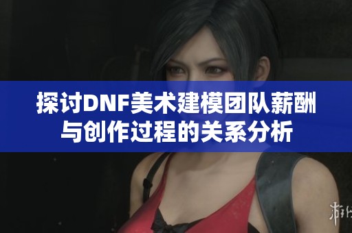 探讨DNF美术建模团队薪酬与创作过程的关系分析