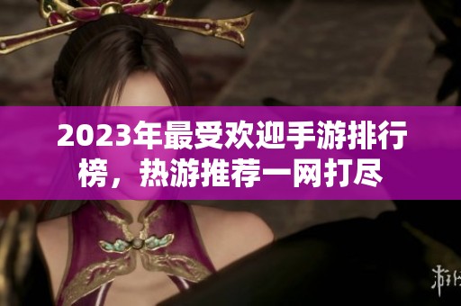 2023年最受欢迎手游排行榜，热游推荐一网打尽
