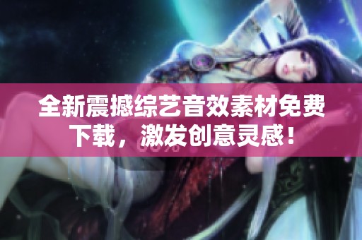 全新震撼综艺音效素材免费下载，激发创意灵感！