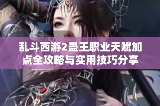 乱斗西游2蛊王职业天赋加点全攻略与实用技巧分享